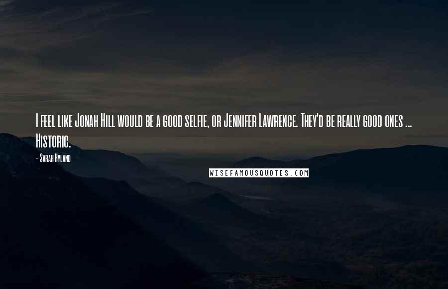 Sarah Hyland Quotes: I feel like Jonah Hill would be a good selfie, or Jennifer Lawrence. They'd be really good ones ... Historic.