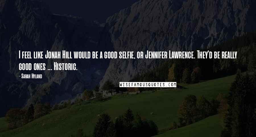 Sarah Hyland Quotes: I feel like Jonah Hill would be a good selfie, or Jennifer Lawrence. They'd be really good ones ... Historic.