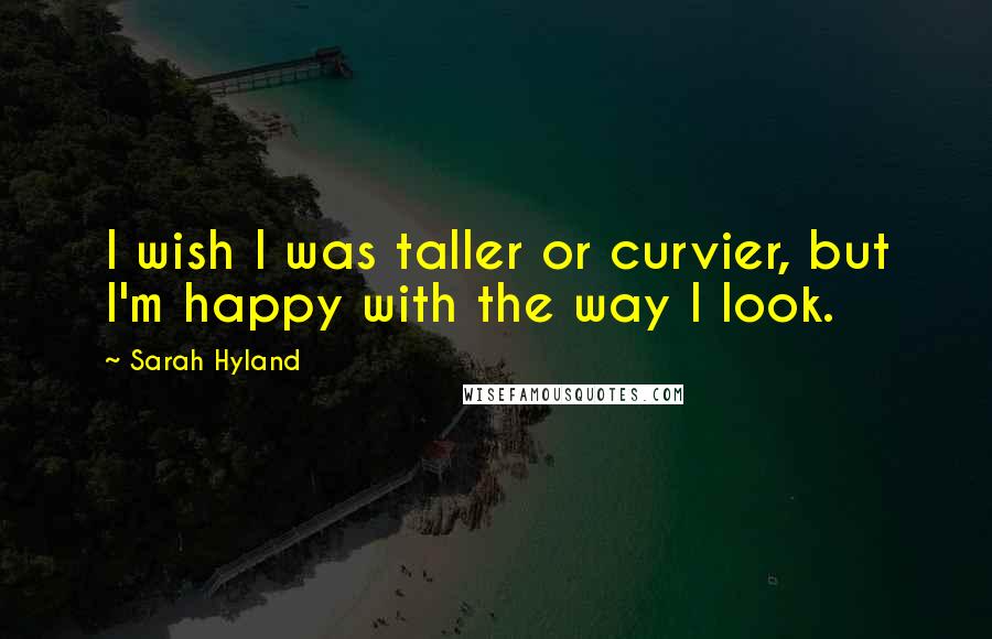 Sarah Hyland Quotes: I wish I was taller or curvier, but I'm happy with the way I look.