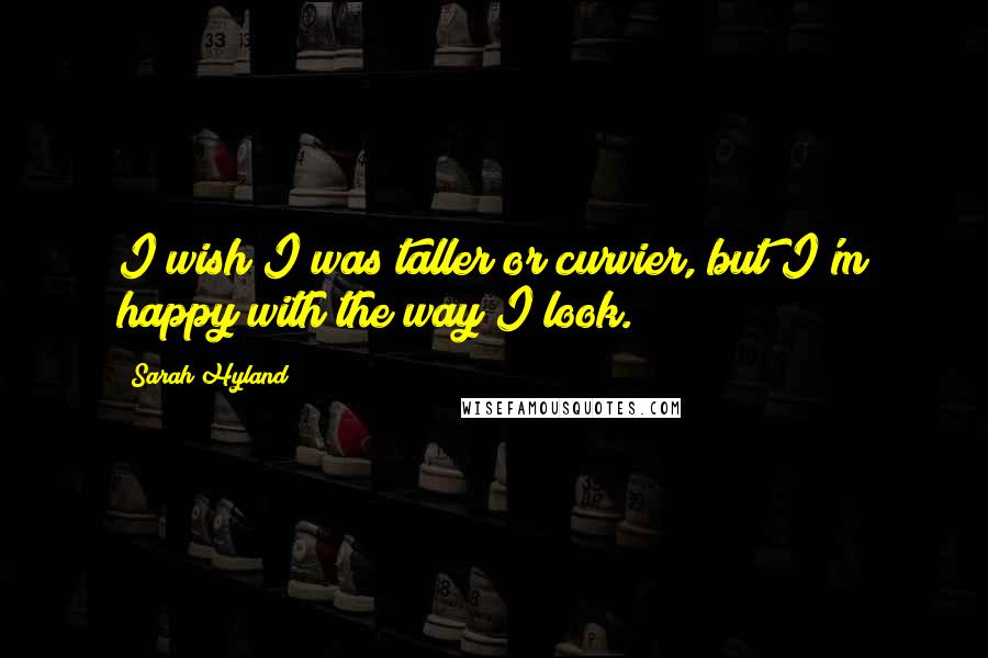 Sarah Hyland Quotes: I wish I was taller or curvier, but I'm happy with the way I look.
