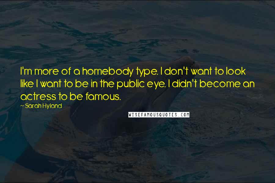 Sarah Hyland Quotes: I'm more of a homebody type. I don't want to look like I want to be in the public eye. I didn't become an actress to be famous.