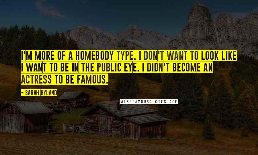 Sarah Hyland Quotes: I'm more of a homebody type. I don't want to look like I want to be in the public eye. I didn't become an actress to be famous.