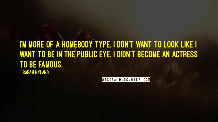 Sarah Hyland Quotes: I'm more of a homebody type. I don't want to look like I want to be in the public eye. I didn't become an actress to be famous.
