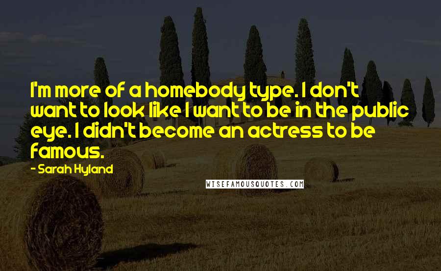 Sarah Hyland Quotes: I'm more of a homebody type. I don't want to look like I want to be in the public eye. I didn't become an actress to be famous.