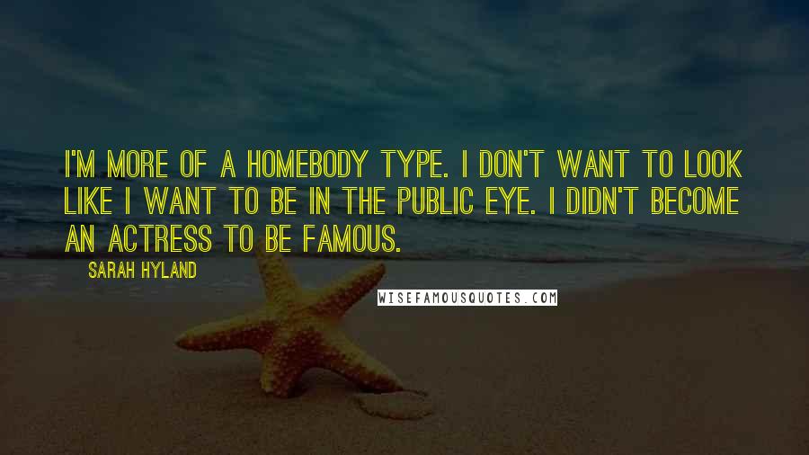 Sarah Hyland Quotes: I'm more of a homebody type. I don't want to look like I want to be in the public eye. I didn't become an actress to be famous.