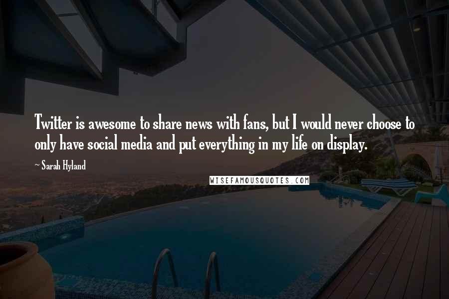 Sarah Hyland Quotes: Twitter is awesome to share news with fans, but I would never choose to only have social media and put everything in my life on display.