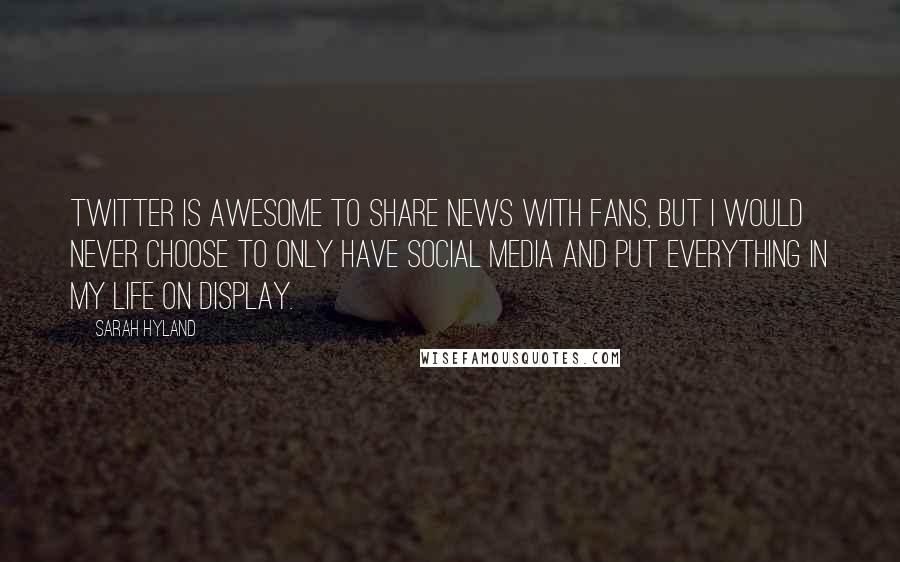 Sarah Hyland Quotes: Twitter is awesome to share news with fans, but I would never choose to only have social media and put everything in my life on display.