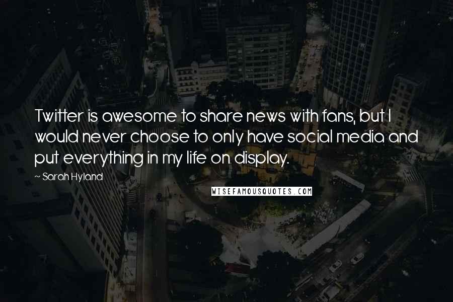 Sarah Hyland Quotes: Twitter is awesome to share news with fans, but I would never choose to only have social media and put everything in my life on display.