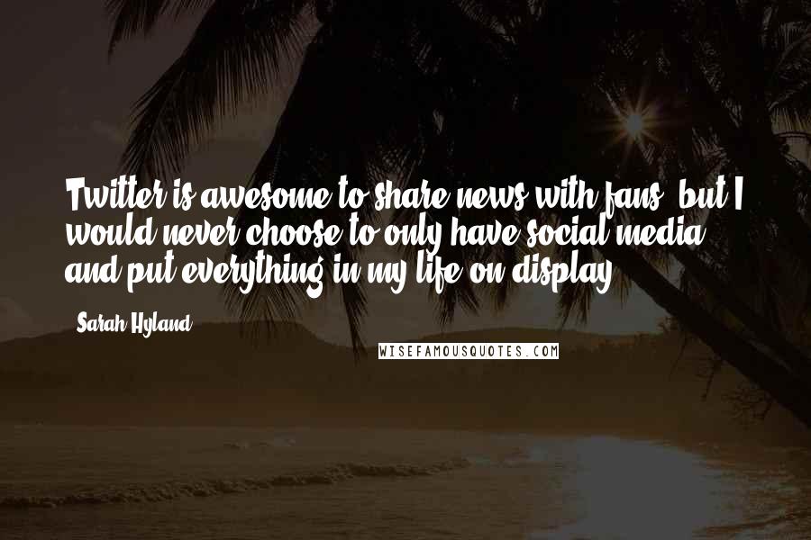 Sarah Hyland Quotes: Twitter is awesome to share news with fans, but I would never choose to only have social media and put everything in my life on display.