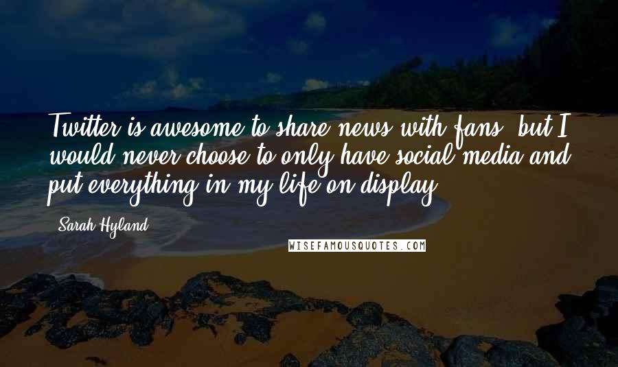 Sarah Hyland Quotes: Twitter is awesome to share news with fans, but I would never choose to only have social media and put everything in my life on display.