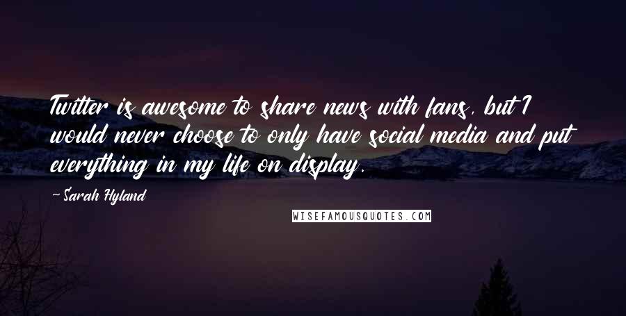 Sarah Hyland Quotes: Twitter is awesome to share news with fans, but I would never choose to only have social media and put everything in my life on display.