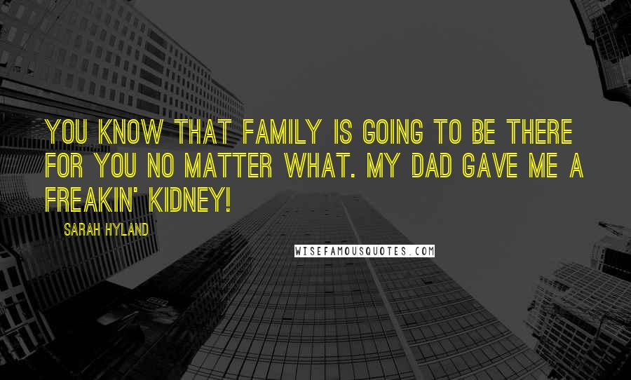 Sarah Hyland Quotes: You know that family is going to be there for you no matter what. My dad gave me a freakin' kidney!