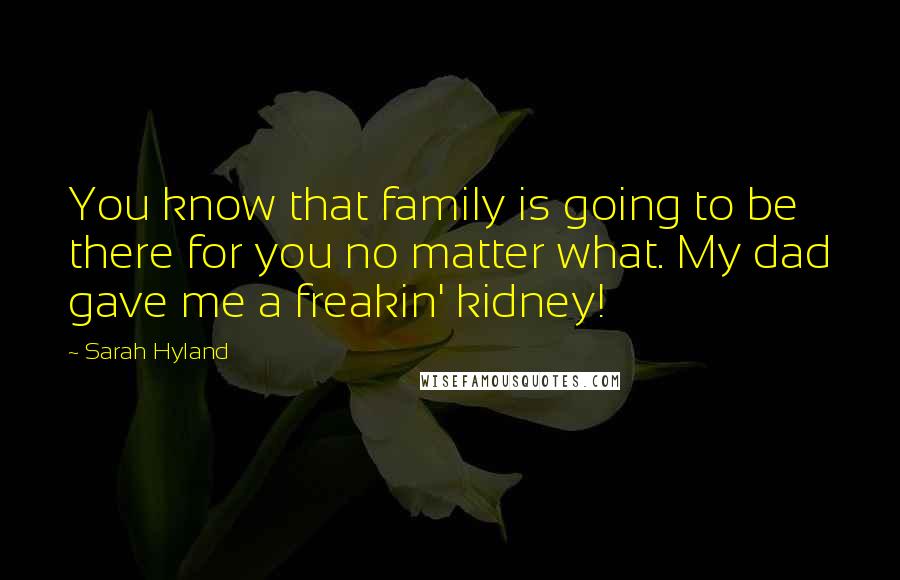 Sarah Hyland Quotes: You know that family is going to be there for you no matter what. My dad gave me a freakin' kidney!