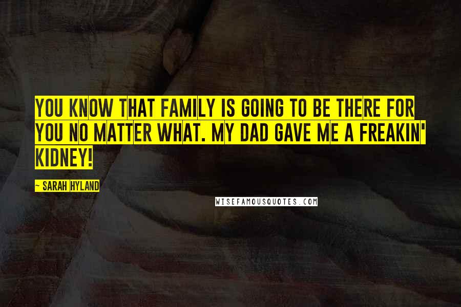 Sarah Hyland Quotes: You know that family is going to be there for you no matter what. My dad gave me a freakin' kidney!