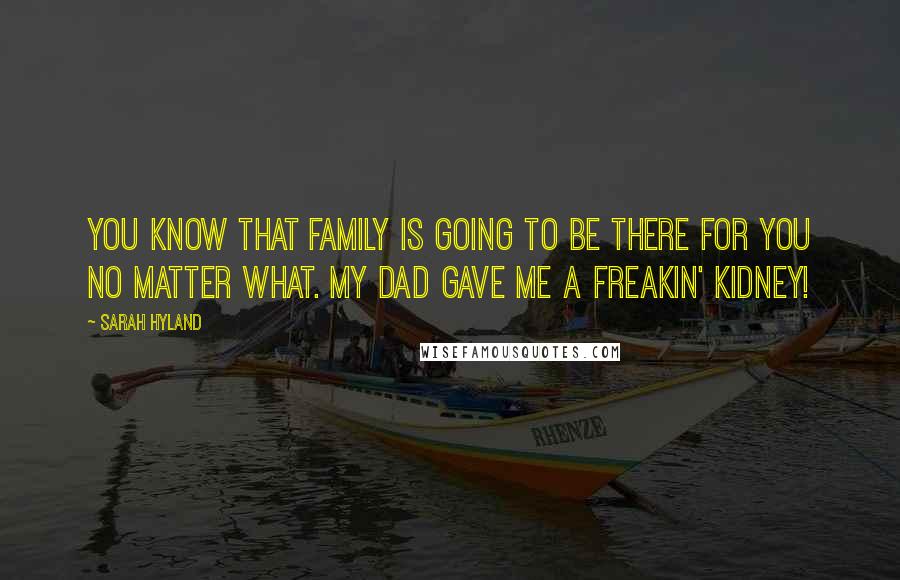 Sarah Hyland Quotes: You know that family is going to be there for you no matter what. My dad gave me a freakin' kidney!