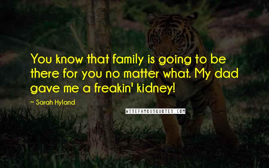 Sarah Hyland Quotes: You know that family is going to be there for you no matter what. My dad gave me a freakin' kidney!