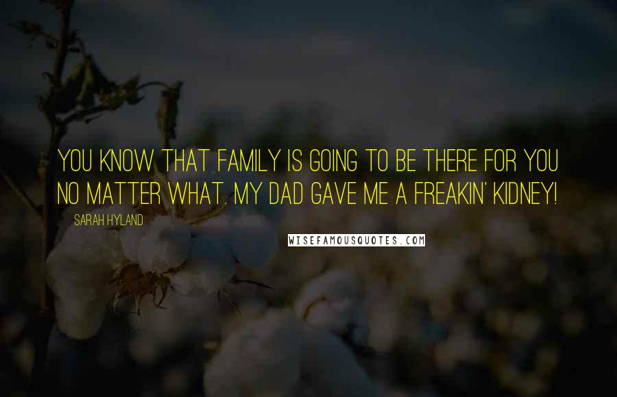 Sarah Hyland Quotes: You know that family is going to be there for you no matter what. My dad gave me a freakin' kidney!