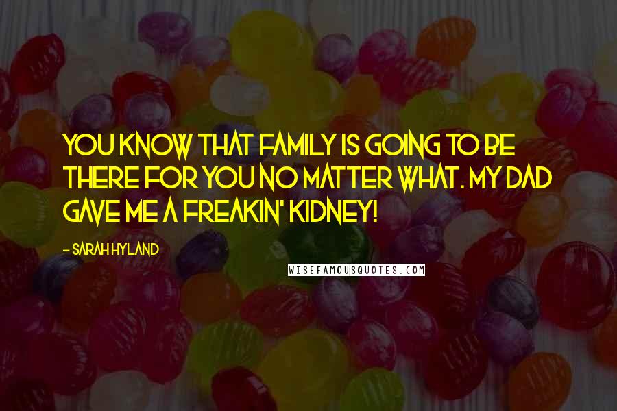Sarah Hyland Quotes: You know that family is going to be there for you no matter what. My dad gave me a freakin' kidney!