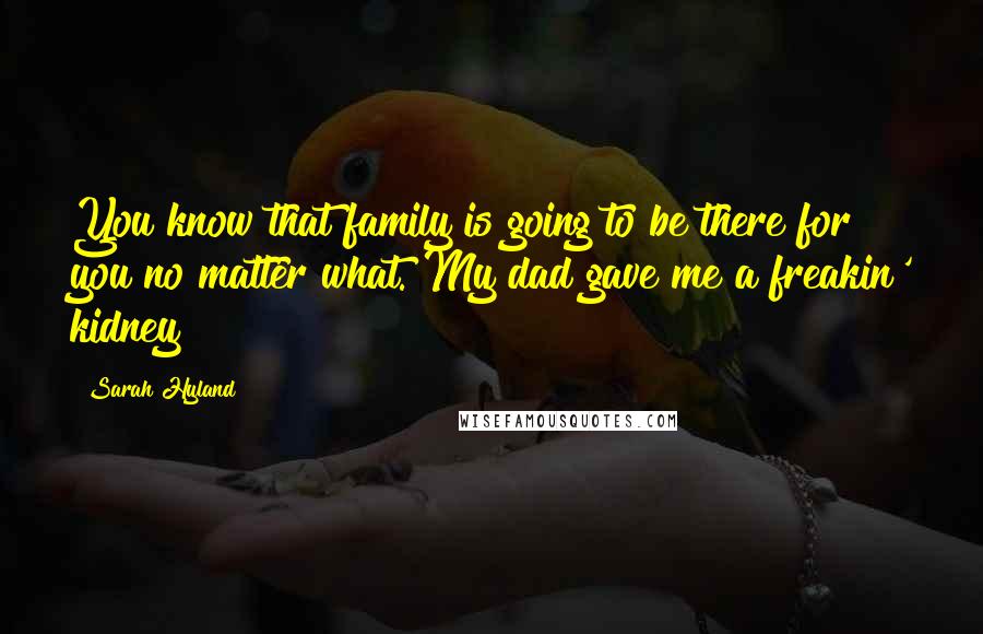 Sarah Hyland Quotes: You know that family is going to be there for you no matter what. My dad gave me a freakin' kidney!