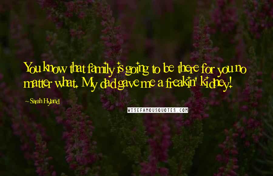 Sarah Hyland Quotes: You know that family is going to be there for you no matter what. My dad gave me a freakin' kidney!
