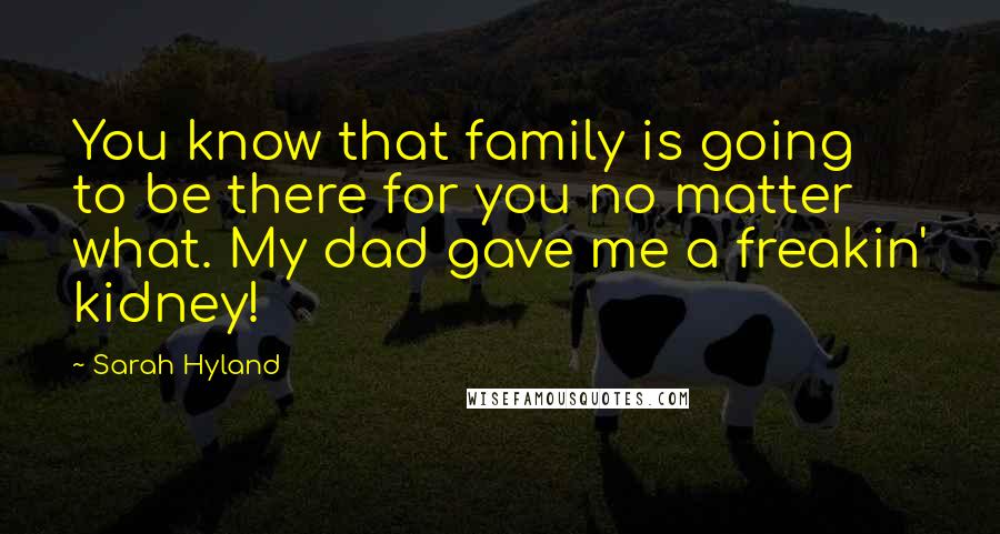 Sarah Hyland Quotes: You know that family is going to be there for you no matter what. My dad gave me a freakin' kidney!