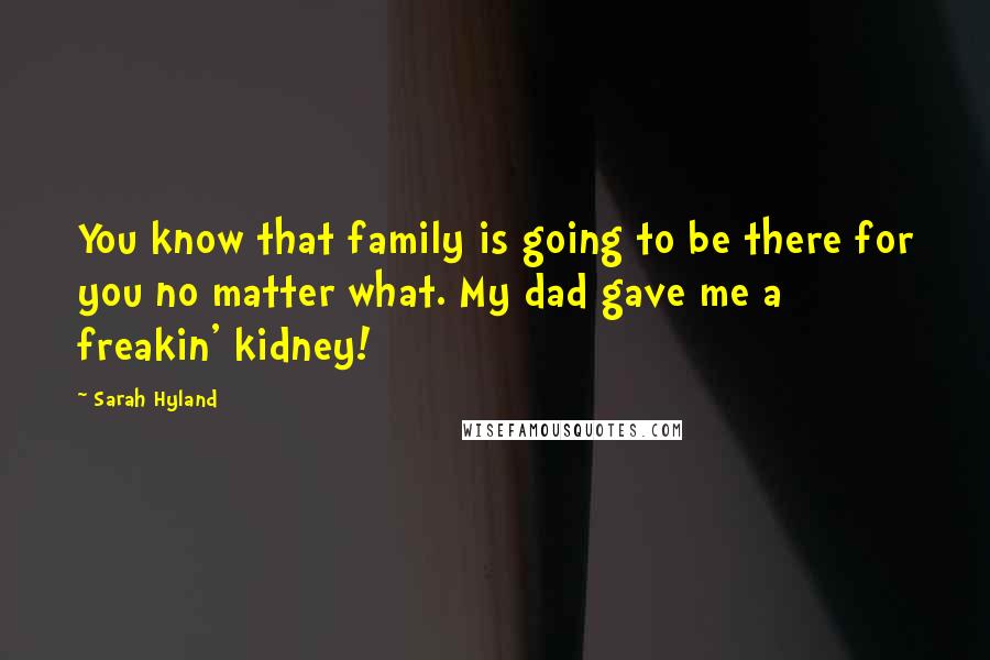 Sarah Hyland Quotes: You know that family is going to be there for you no matter what. My dad gave me a freakin' kidney!