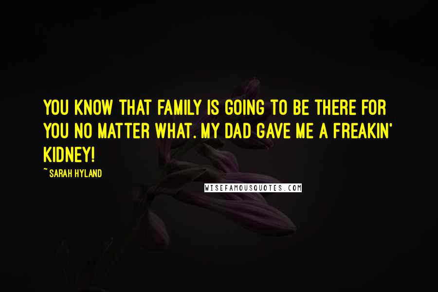Sarah Hyland Quotes: You know that family is going to be there for you no matter what. My dad gave me a freakin' kidney!