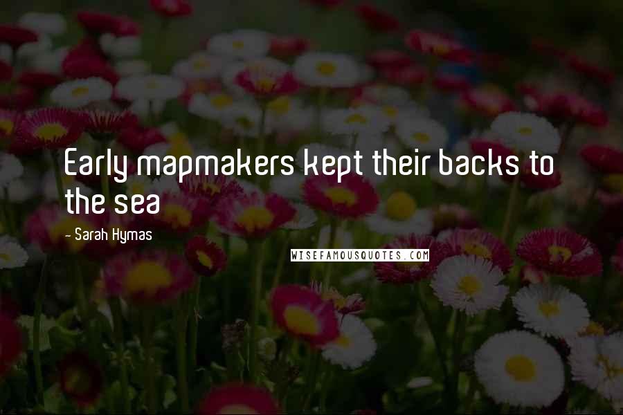 Sarah Hymas Quotes: Early mapmakers kept their backs to the sea