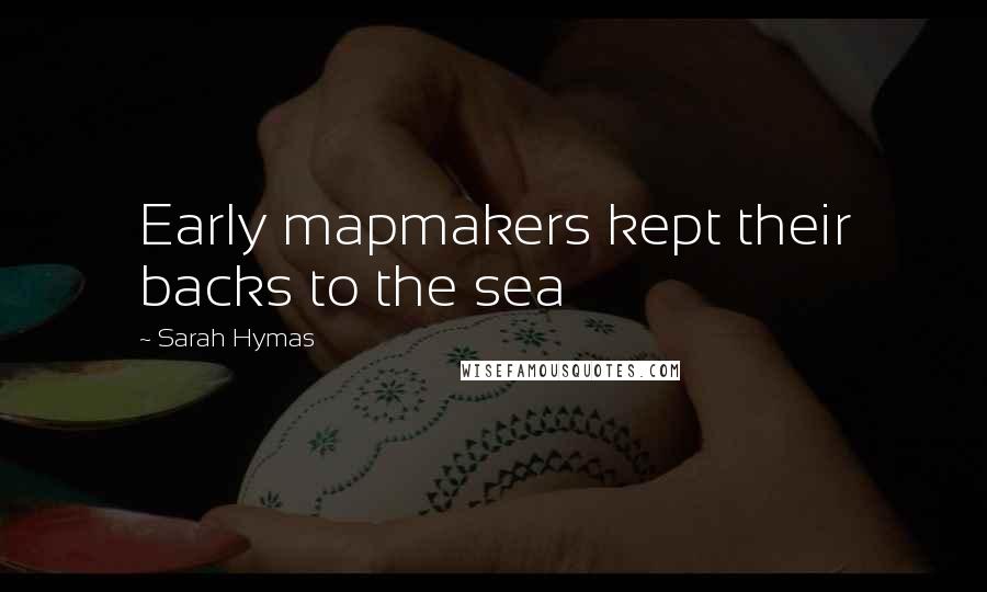 Sarah Hymas Quotes: Early mapmakers kept their backs to the sea