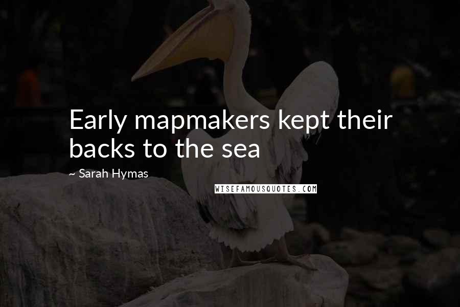 Sarah Hymas Quotes: Early mapmakers kept their backs to the sea