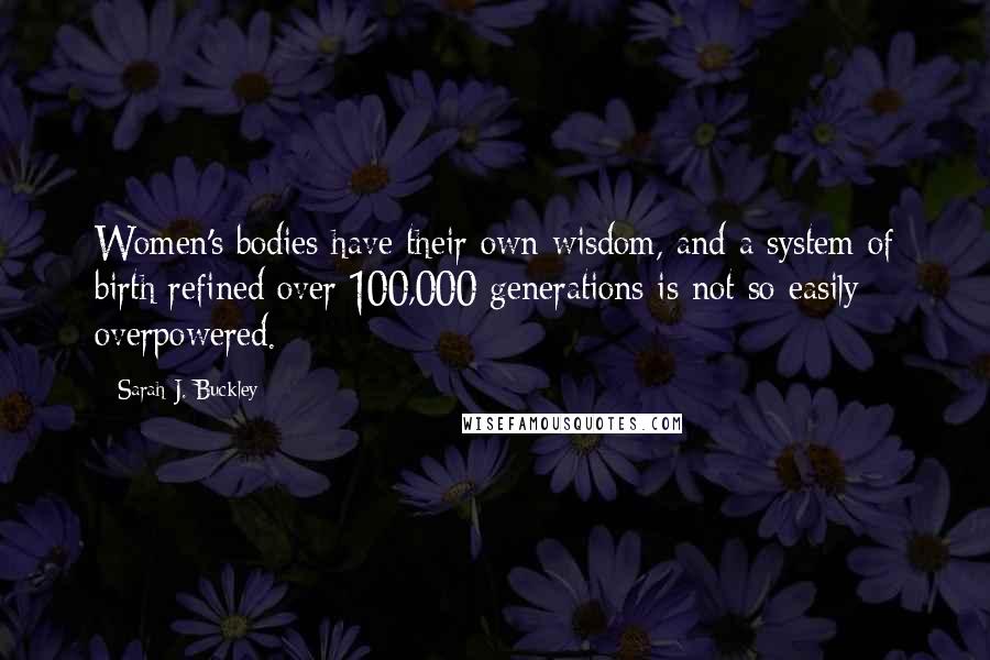 Sarah J. Buckley Quotes: Women's bodies have their own wisdom, and a system of birth refined over 100,000 generations is not so easily overpowered.