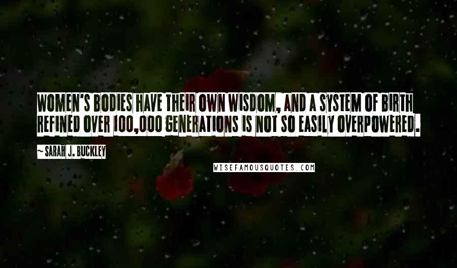 Sarah J. Buckley Quotes: Women's bodies have their own wisdom, and a system of birth refined over 100,000 generations is not so easily overpowered.