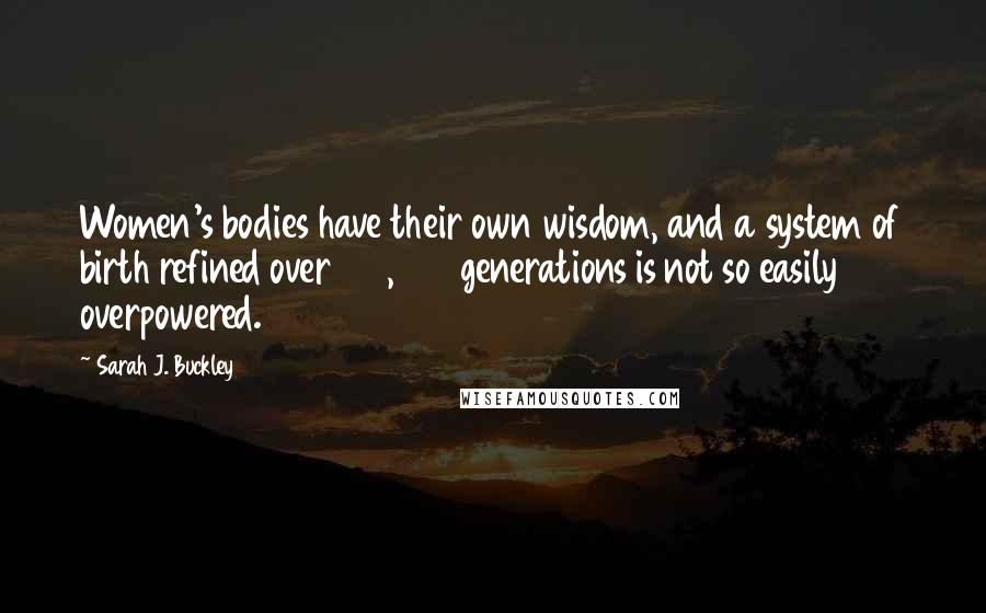 Sarah J. Buckley Quotes: Women's bodies have their own wisdom, and a system of birth refined over 100,000 generations is not so easily overpowered.