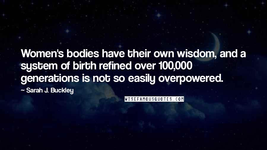 Sarah J. Buckley Quotes: Women's bodies have their own wisdom, and a system of birth refined over 100,000 generations is not so easily overpowered.