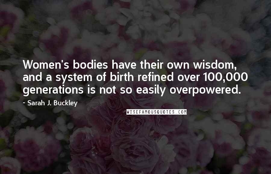 Sarah J. Buckley Quotes: Women's bodies have their own wisdom, and a system of birth refined over 100,000 generations is not so easily overpowered.