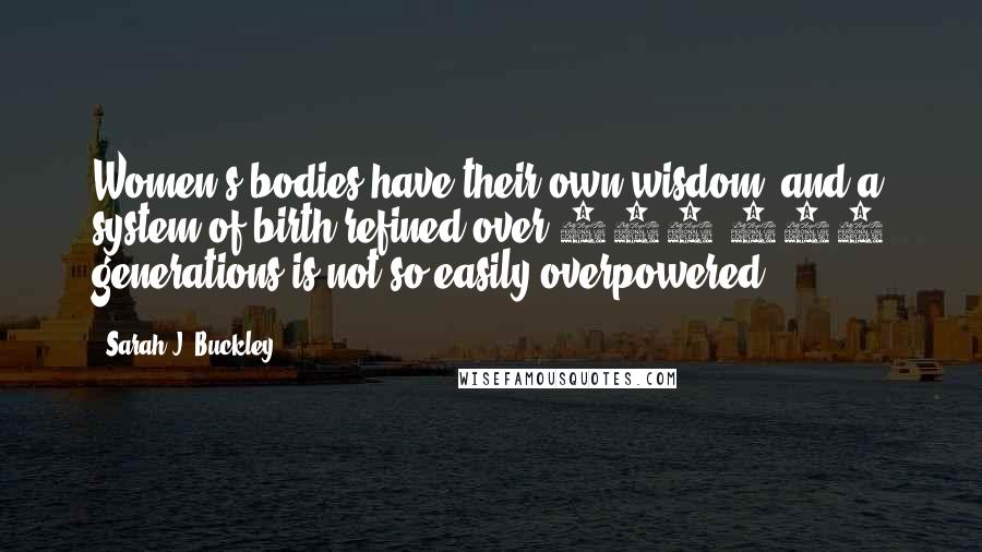 Sarah J. Buckley Quotes: Women's bodies have their own wisdom, and a system of birth refined over 100,000 generations is not so easily overpowered.
