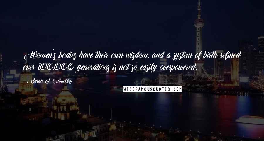 Sarah J. Buckley Quotes: Women's bodies have their own wisdom, and a system of birth refined over 100,000 generations is not so easily overpowered.