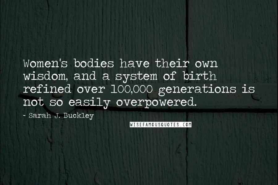 Sarah J. Buckley Quotes: Women's bodies have their own wisdom, and a system of birth refined over 100,000 generations is not so easily overpowered.