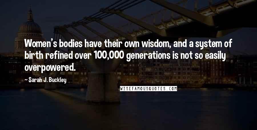 Sarah J. Buckley Quotes: Women's bodies have their own wisdom, and a system of birth refined over 100,000 generations is not so easily overpowered.