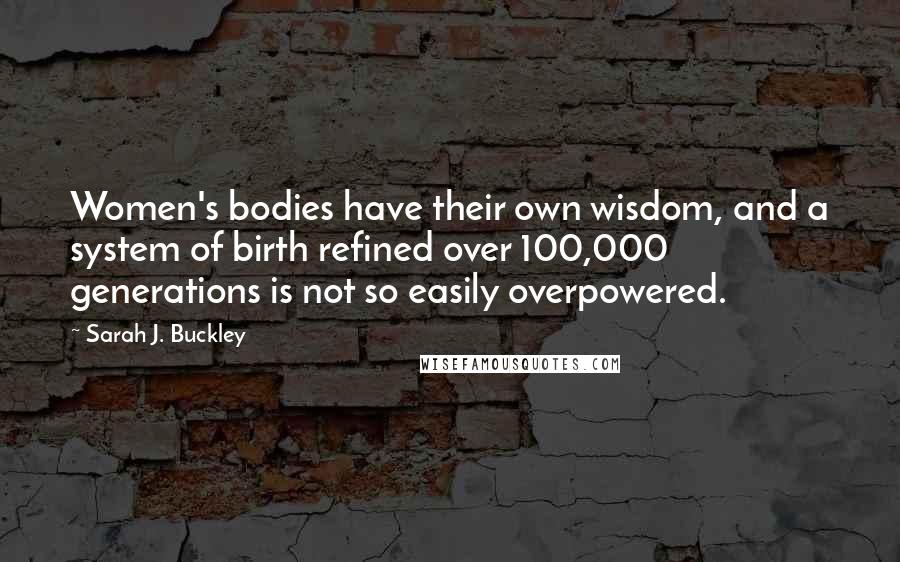 Sarah J. Buckley Quotes: Women's bodies have their own wisdom, and a system of birth refined over 100,000 generations is not so easily overpowered.