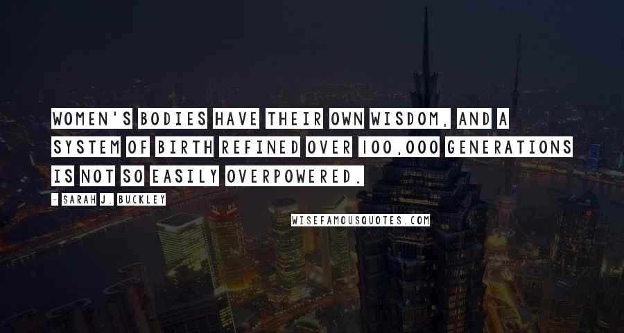 Sarah J. Buckley Quotes: Women's bodies have their own wisdom, and a system of birth refined over 100,000 generations is not so easily overpowered.