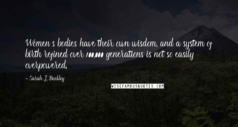 Sarah J. Buckley Quotes: Women's bodies have their own wisdom, and a system of birth refined over 100,000 generations is not so easily overpowered.