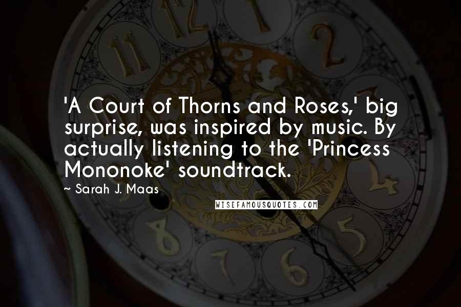 Sarah J. Maas Quotes: 'A Court of Thorns and Roses,' big surprise, was inspired by music. By actually listening to the 'Princess Mononoke' soundtrack.