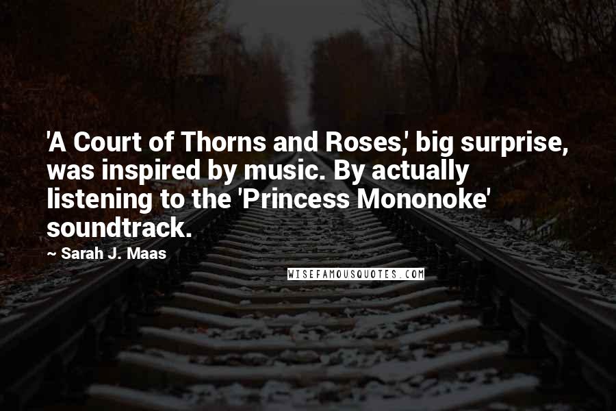 Sarah J. Maas Quotes: 'A Court of Thorns and Roses,' big surprise, was inspired by music. By actually listening to the 'Princess Mononoke' soundtrack.