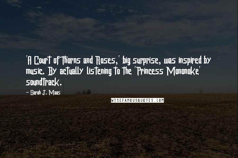 Sarah J. Maas Quotes: 'A Court of Thorns and Roses,' big surprise, was inspired by music. By actually listening to the 'Princess Mononoke' soundtrack.