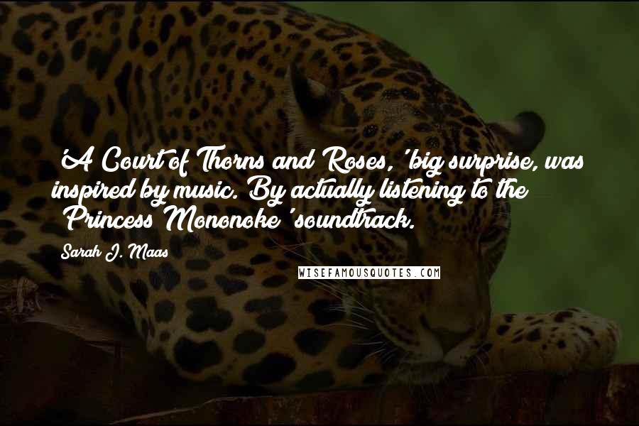 Sarah J. Maas Quotes: 'A Court of Thorns and Roses,' big surprise, was inspired by music. By actually listening to the 'Princess Mononoke' soundtrack.
