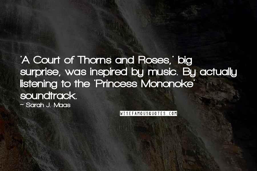 Sarah J. Maas Quotes: 'A Court of Thorns and Roses,' big surprise, was inspired by music. By actually listening to the 'Princess Mononoke' soundtrack.