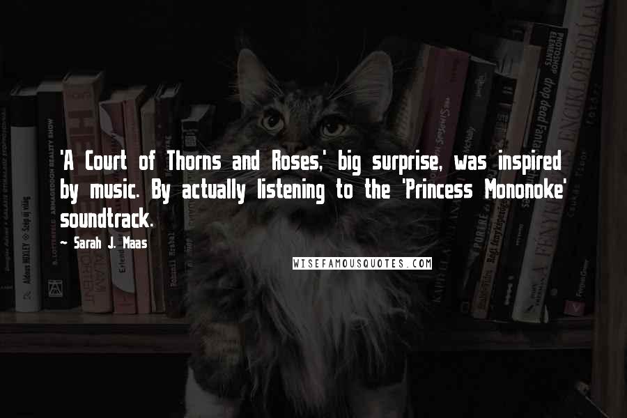Sarah J. Maas Quotes: 'A Court of Thorns and Roses,' big surprise, was inspired by music. By actually listening to the 'Princess Mononoke' soundtrack.