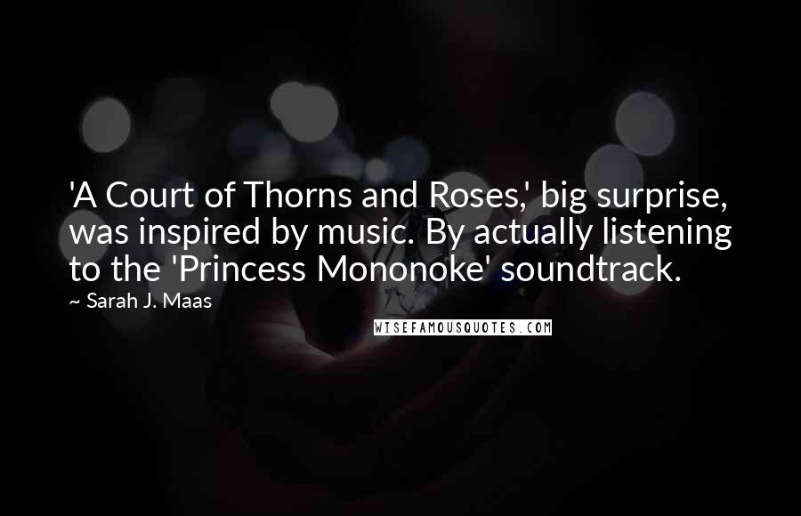 Sarah J. Maas Quotes: 'A Court of Thorns and Roses,' big surprise, was inspired by music. By actually listening to the 'Princess Mononoke' soundtrack.