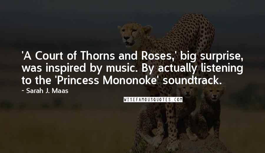 Sarah J. Maas Quotes: 'A Court of Thorns and Roses,' big surprise, was inspired by music. By actually listening to the 'Princess Mononoke' soundtrack.